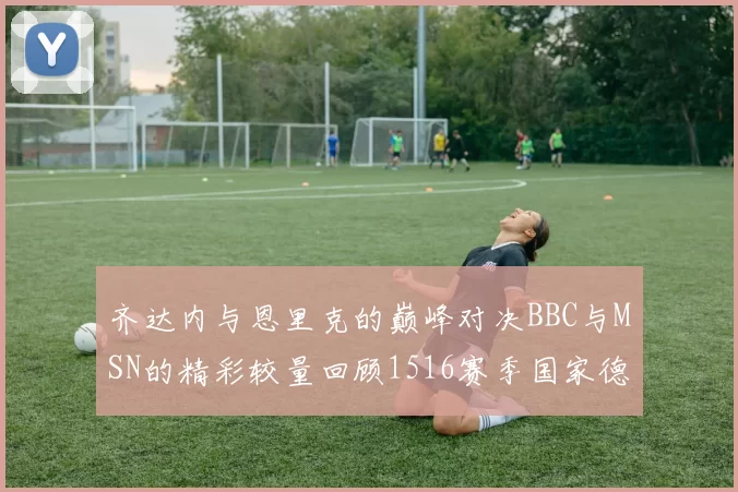 齐达内与恩里克的巅峰对决BBC与MSN的精彩较量回顾1516赛季国家德比