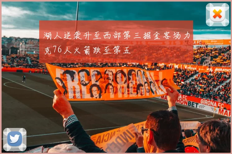 湖人逆袭升至西部第三掘金客场力克76人火箭跌至第五