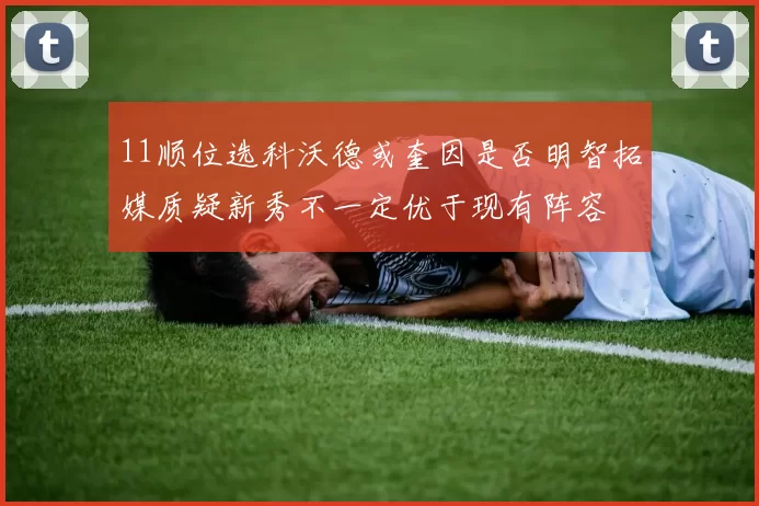11顺位选科沃德或奎因是否明智拓媒质疑新秀不一定优于现有阵容