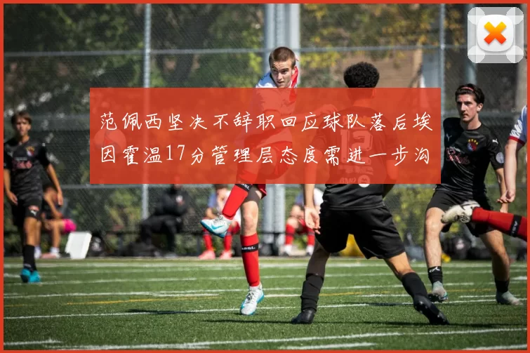 范佩西坚决不辞职回应球队落后埃因霍温17分管理层态度需进一步沟通