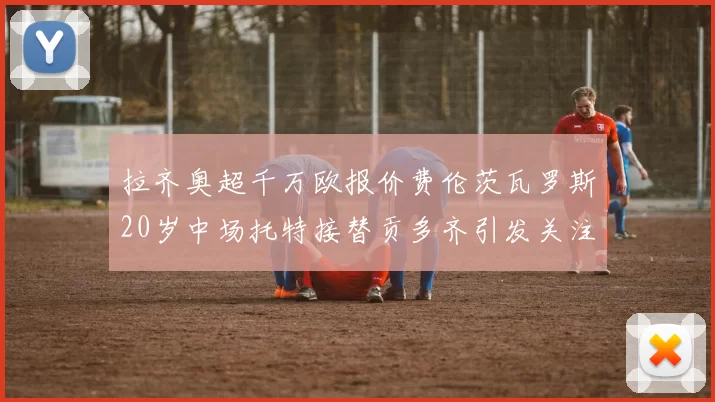 拉齐奥超千万欧报价费伦茨瓦罗斯20岁中场托特接替贡多齐引发关注