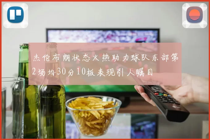 杰伦布朗状态火热助力球队东部第2场均30分10板表现引人瞩目