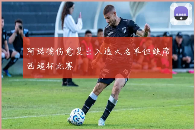 阿诺德伤愈复出入选大名单但缺席西超杯比赛