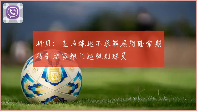 科贝：皇马球迷不求解雇阿隆索期待引进苏维门迪级别球员