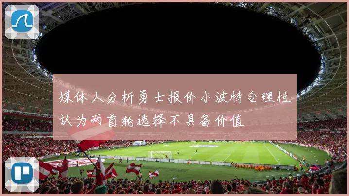 媒体人分析勇士报价小波特合理性认为两首轮选择不具备价值