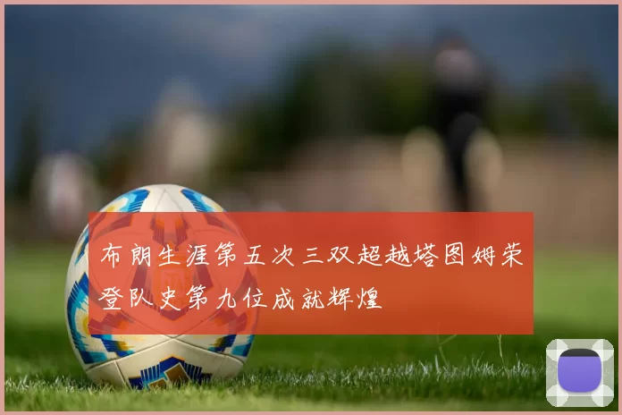 布朗生涯第五次三双超越塔图姆荣登队史第九位成就辉煌